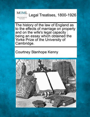 The History of the Law of England as to the Effects of Marriage on Property and on the Wife's Legal Capacity: Being an Essay Which Obtained the Yorke Prize of the University of Cambridge.