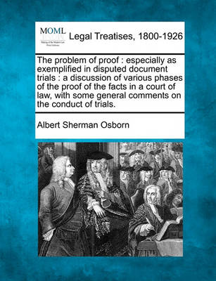 The Problem of Proof: Especially as Exemplified in Disputed Document Trials: A Discussion of Various Phases of the Proof of the Facts in a Court of Law, with Some General Comments on the Conduct of Trials.