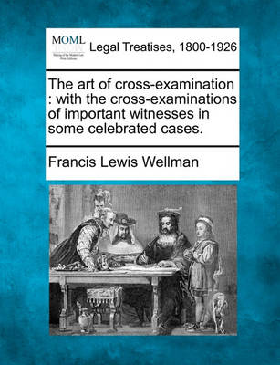 The Art of Cross-Examination: With the Cross-Examinations of Important Witnesses in Some Celebrated Cases.
