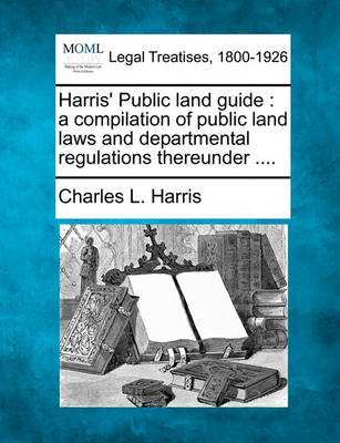 Harris' Public Land Guide: A Compilation of Public Land Laws and Departmental Regulations Thereunder ....