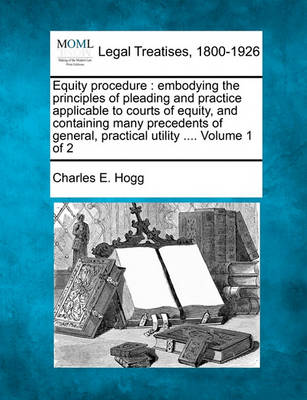 Equity Procedure: Embodying the Principles of Pleading and Practice Applicable to Courts of Equity, and Containing Many Precedents of General, Practical Utility .... Volume 1 of 2