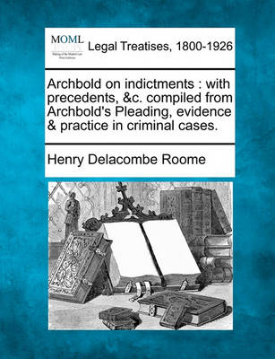 Archbold on Indictments: With Precedents, &C. Compiled from Archbold's Pleading, Evidence & Practice in Criminal Cases.