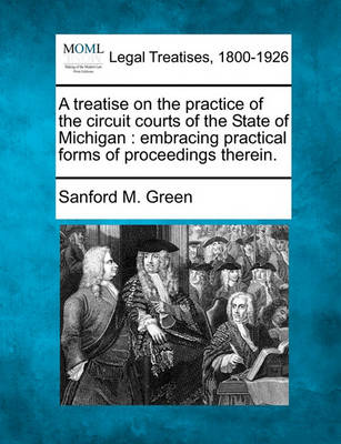 A Treatise on the Practice of the Circuit Courts of the State of Michigan: Embracing Practical Forms of Proceedings Therein.