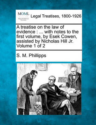 A Treatise on the Law of Evidence: ... with Notes to the First Volume, by Esek Cowen, Assisted by Nicholas Hill Jr. Volume 1 of 2