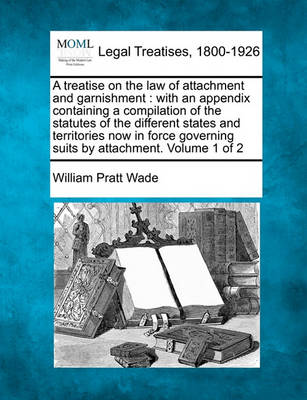 A Treatise on the Law of Attachment and Garnishment: With an Appendix Containing a Compilation of the Statutes of the Different States and Territories Now in Force Governing Suits by Attachment. Volume 1 of 2
