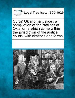 Curtis' Oklahoma Justice: A Compilation of the Statutes of Oklahoma Which Come Within the Jurisdiction of the Justice Courts, with Citations and Forms.