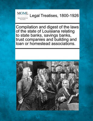 Compilation and Digest of the Laws of the State of Louisiana Relating to State Banks, Savings Banks, Trust Companies and Building and Loan or Homestead Associations.