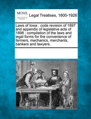 Laws of Iowa: Code Revision of 1897 and Appendix of Legislative Acts of 1898: Compilation of the Laws and Legal Forms for the Convenience of Farmers, Mechanics, Merchants, Bankers and Lawyers.