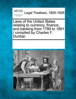 Laws of the United States Relating to Currency, Finance, and Banking from 1789 to 1891 / Compiled by Charles F. Dunbar.