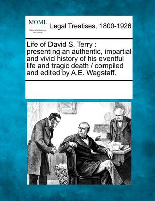 Life of David S. Terry: Presenting an Authentic, Impartial and Vivid History of His Eventful Life and Tragic Death / Compiled and Edited by A.E. Wagstaff.