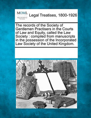 The Records of the Society of Gentlemen Practisers in the Courts of Law and Equity, Called the Law Society: Compiled from Manuscripts in the Possession of the Incorporated Law Society of the United Kingdom.