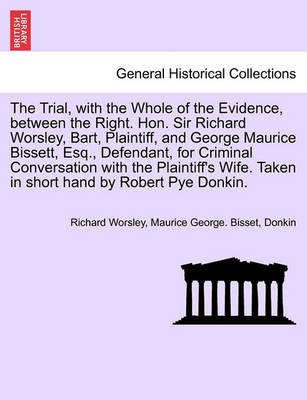The Trial, with the Whole of the Evidence, Between the Right. Hon. Sir Richard Worsley, Bart, Plaintiff, and George Maurice Bissett, Esq., Defendant, for Criminal Conversation with the Plaintiff's Wife. Taken in Short Hand by