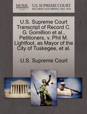 U.S. Supreme Court Transcript of Record C. G. Gomillion et al., Petitioners, V. Phil M. Lightfoot, as Mayor of the City of Tuskegee, et al.
