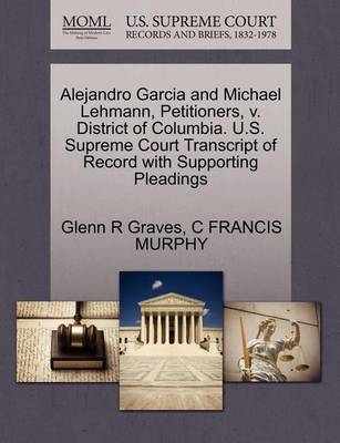 Alejandro Garcia and Michael Lehmann, Petitioners, V. District of Columbia. U.S. Supreme Court Transcript of Record with Supporting Pleadings