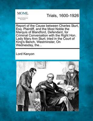 Report of the Cause Between Charles Sturt, Esq. Plaintiff, and the Most Noble the Marquis of Blandford, Defendant, for Criminal Conversation with the Right Hon. Lady Mary Ann Sturt; Tried in the Court of King's Bench, Westmin