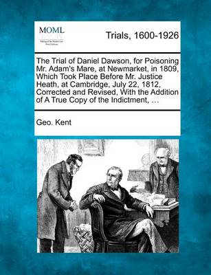 The Trial of Daniel Dawson, for Poisoning Mr. Adam's Mare, at Newmarket, in 1809, Which Took Place Before Mr. Justice Heath, at Cambridge, July 22, 1812, Corrected and Revised, with the Addition of a True Copy of the Indictme