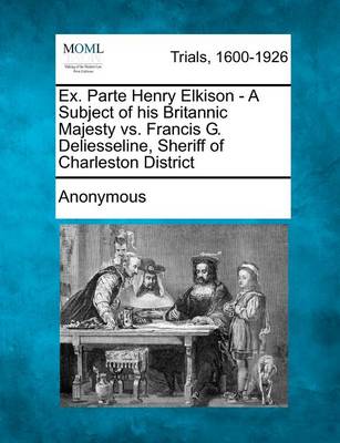 Ex. Parte Henry Elkison - A Subject of His Britannic Majesty vs. Francis G. Deliesseline, Sheriff of Charleston District