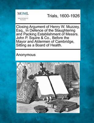 Closing Argument of Henry W. Muzzey, Esq., in Defence of the Slaughtering and Packing Establishment of Messrs. John P. Squire & Co., Before the Mayor and Aldermen of Cambridge, Sitting as a Board of Health.