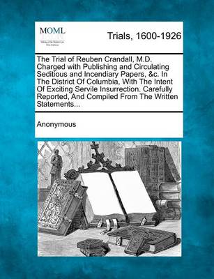 The Trial of Reuben Crandall, M.D. Charged with Publishing and Circulating Seditious and Incendiary Papers, &c. in the District of Columbia, with the Intent of Exciting Servile Insurrection. Carefully Reported, and Compiled f