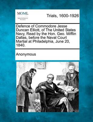 Defence of Commodore Jesse Duncan Elliott, of the United States Navy, Read by the Hon. Geo. Mifflin Dallas, Before the Naval Court Martial at Philadelphia, June 20, 1840.