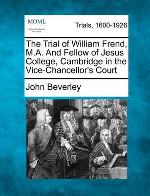 The Trial of William Frend, M.A. and Fellow of Jesus College, Cambridge. in the Vice-Chancellor's Court