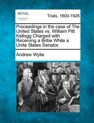 Proceedings in the Case of the United States vs. William Pitt Kellogg Charged with Receiving a Bribe While a Unite States Senator.