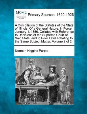 A Compilation of the Statutes of the State of Illinois: Of a General Nature, in Force January 1, 1856, Collated with Reference to Decisions of the Supreme Court of Said State, and to Prior Laws Relating to the Same Subject Ma