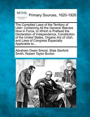 The Compiled Laws of the Territory of Utah: Containing All the General Statutes Now in Force, to Which Is Prefixed the Declaration of Independence, Constitution of the United States, Organic Act of Utah, and Laws of Congress 