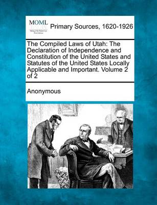 The Compiled Laws of Utah: The Declaration of Independence and Constitution of the United States and Statutes of the United States Locally Applic