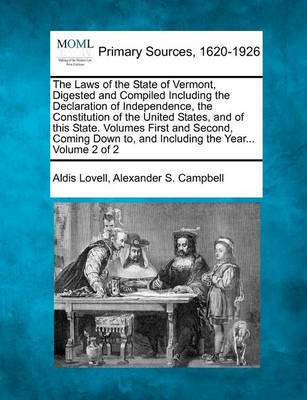 The Laws of the State of Vermont, Digested and Compiled Including the Declaration of Independence, the Constitution of the United States, and of This State. Volumes First and Second, Coming Down To, and Including the Year... 