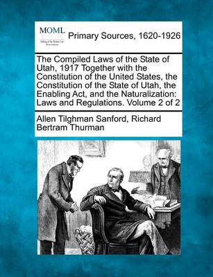 The Compiled Laws of the State of Utah, 1917 Together with the Constitution of the United States, the Constitution of the State of Utah, the Enabling ACT, and the Naturalization: Laws and Regulations. Volume 2 of 2