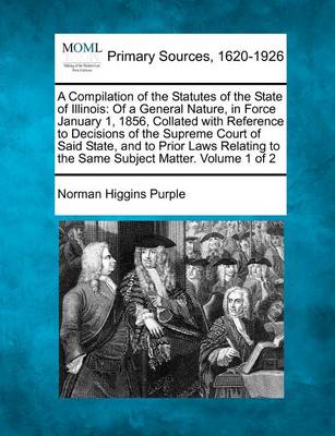 A Compilation of the Statutes of the State of Illinois: Of a General Nature, in Force January 1, 1856, Collated with Reference to Decisions of the Supreme Court of Said State, and to Prior Laws Relating to the Same Subject Ma