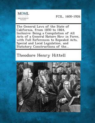 The General Laws of the State of California, from 1850 to 1864, Inclusive: Being a Compilation of All Acts of a General Nature Now in Force, with Full References to Repealed Acts, Special and Local Legislation, and Statutory 