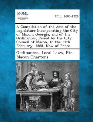 A Compilation of the Acts of the Legislature Incorporating the City of Macon, Georgia, and of the Ordinances, Passed by the City Council of Macon, T