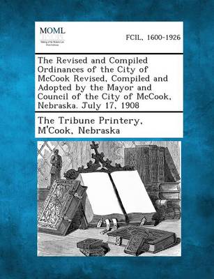 The Revised and Compiled Ordinances of the City of McCook Revised, Compiled and Adopted by the Mayor and Council of the City of McCook, Nebraska. July
