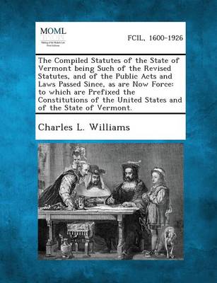 The Compiled Statutes of the State of Vermont Being Such of the Revised Statutes, and of the Public Acts and Laws Passed Since, as Are Now Force: To W