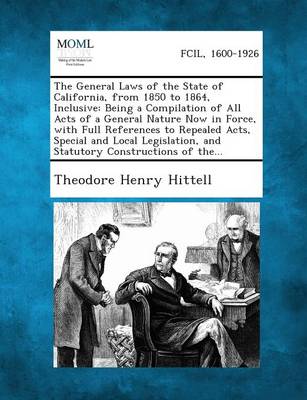 The General Laws of the State of California, from 1850 to 1864, Inclusive: Being a Compilation of All Acts of a General Nature Now in Force, with Full References to Repealed Acts, Special and Local Legislation, and Statutory 