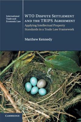 Cambridge International Trade and Economic Law: Series Number 24: WTO Dispute Settlement and the TRIPS Agreement: Applying Intellectual Property Standards in a Trade Law Framework