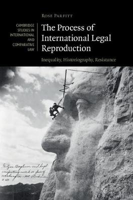Cambridge Studies in International and Comparative Law: Series Number 137: The Process of International Legal Reproduction  : Inequality, Historiography, Resistance