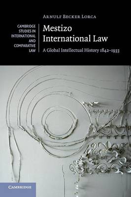 Cambridge Studies in International and Comparative Law: Series Number 115: Mestizo International Law: A Global Intellectual History 1842-1933