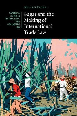 Cambridge Studies in International and Comparative Law: Series Number 114: Sugar and the Making of International Trade Law