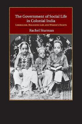 Cambridge Studies in Indian History and Society: Series Number 21: The Government of Social Life in Colonial India: Liberalism, Religious Law, and Women's Rights