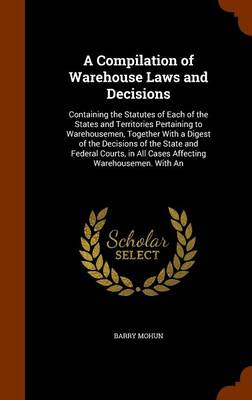 A Compilation of Warehouse Laws and Decisions: Containing the Statutes of Each of the States and Territories Pertaining to Warehousemen, Together with a Digest of the Decisions of the State and Federal Courts, in All Cases Af
