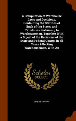 A Compilation of Warehouse Laws and Decisions: Containing the Statutes of Each of the States and Territories Pertaining to Warehousemen, Together with a Digest of the Decisions of the State and Federal Courts, in All Cases Af