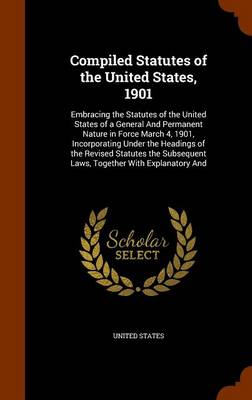 Compiled Statutes of the United States, 1901: Embracing the Statutes of the United States of a General and Permanent Nature in Force March 4, 1901, Incorporating Under the Headings of the Revised Statutes the Subsequent Laws,