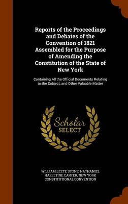Reports of the Proceedings and Debates of the Convention of 1821 Assembled for the Purpose of Amending the Constitution of the State of New York: Containing All the Official Documents Relating to the Subject, and Other Valuab