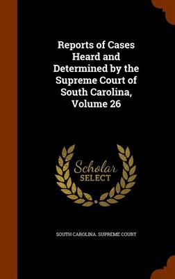 Reports of Cases Heard and Determined by the Supreme Court of South Carolina, Volume 26