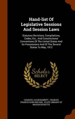 Hand-List of Legislative Sessions and Session Laws: Statutory Revisions, Compilations, Codes, Etc., and Constitutional Conventions of the United States and Its Possessions and of the Several States to May, 1912