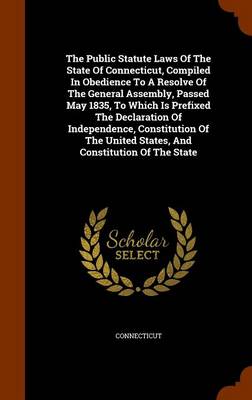 The Public Statute Laws of the State of Connecticut, Compiled in Obedience to a Resolve of the General Assembly, Passed May 1835, to Which Is Prefixed the Declaration of Independence, Constitution of the United States, and Co