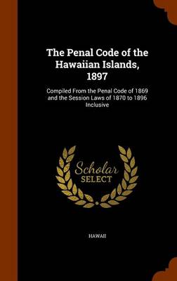 The Penal Code of the Hawaiian Islands, 1897: Compiled from the Penal Code of 1869 and the Session Laws of 1870 to 1896 Inclusive